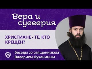 Христиане  это те, кто крещен. Так ли это Вера и суеверия - с о. Валерием Духаниным