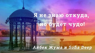 Я не знаю откуда, но будет чудо! Айбек Жума и Sofia Deep