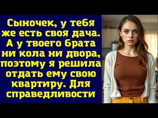 Сыночек, у тебя же есть своя дача. А у твоего брата  ни кола ни двора, поэтому я решила отдать ему